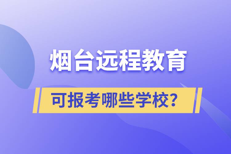 煙臺遠(yuǎn)程教育可報考哪些學(xué)校？