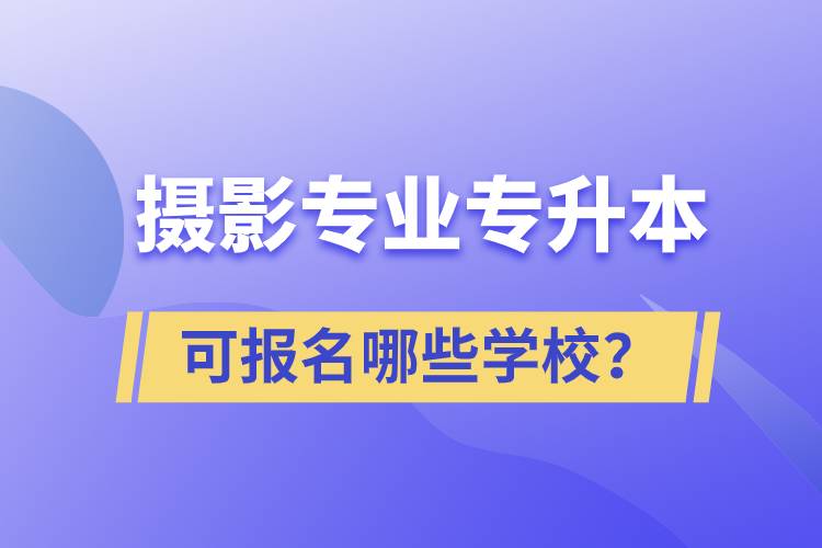 攝影專業(yè)有專升本嗎？可報(bào)名哪些學(xué)校？