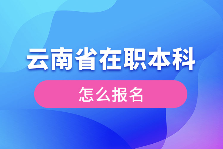 云南省在職本科學(xué)歷提升怎么報(bào)名？