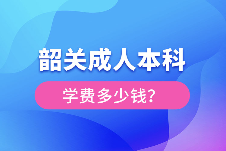 韶關(guān)成人本科學(xué)費(fèi)多少錢(qián)？