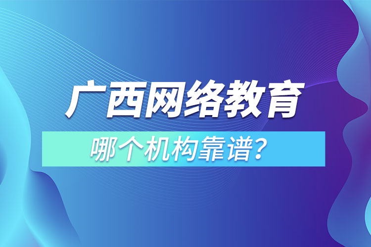 廣西網(wǎng)絡(luò)教育培訓(xùn)機(jī)構(gòu)哪個(gè)靠譜？