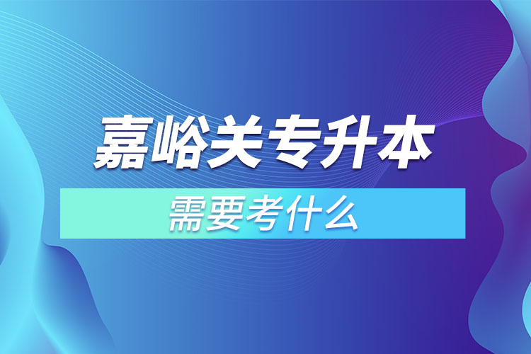嘉峪關(guān)專升本需要考什么？