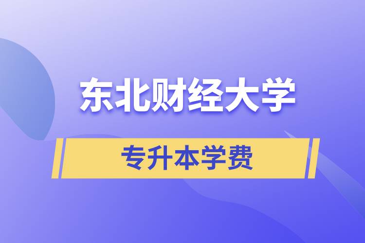 東北財經大學專升本學費多少？都有哪些費用？