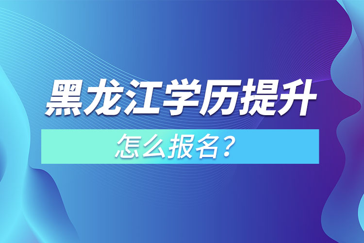 黑龍江學歷提升本科怎么報名？