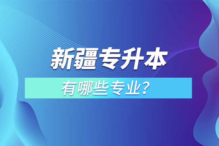 新疆專升本有哪些專業(yè)可以選擇？