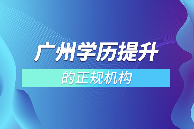 廣州學歷提升的正規(guī)機構(gòu)？
