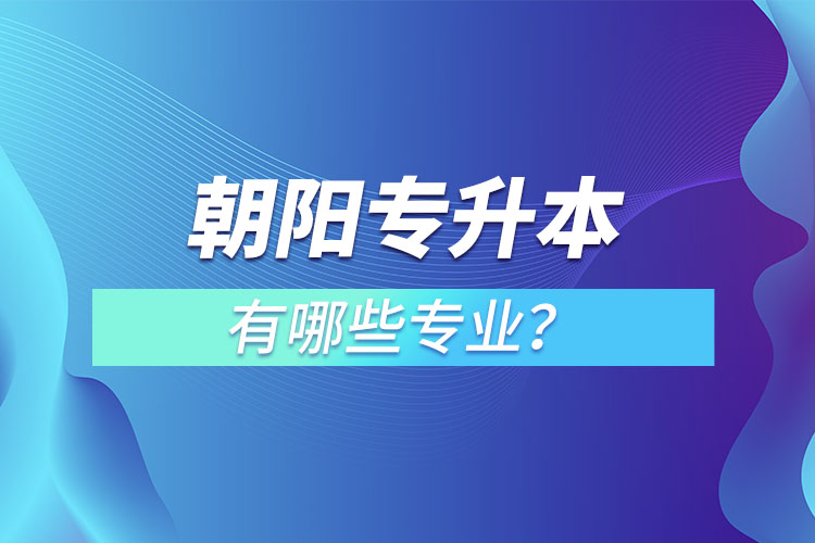 朝陽專升本有哪些專業(yè)可以選擇？