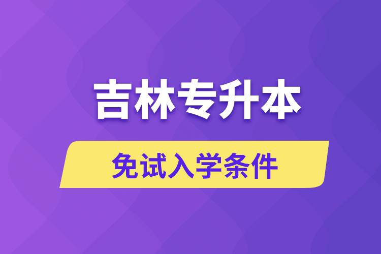 吉林專升本考生能免試入學嗎和免試錄取條件是什么？