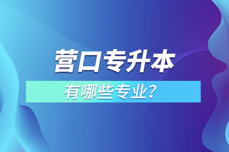 營(yíng)口專(zhuān)升本有哪些專(zhuān)業(yè)可以選擇？