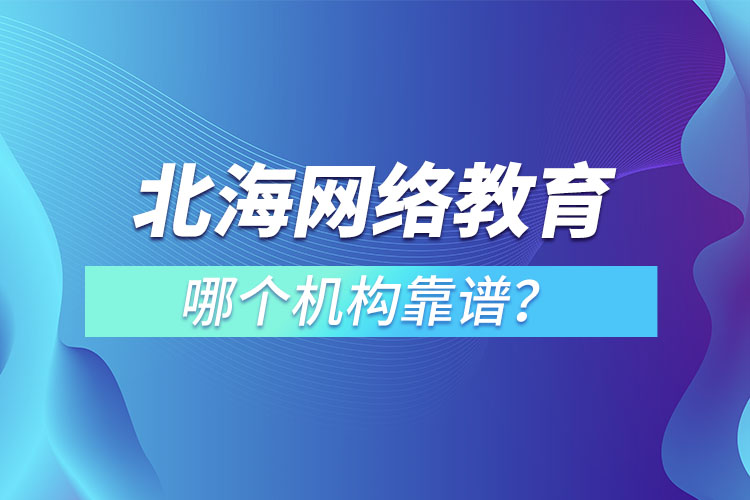 北海網絡教育哪個機構靠譜？