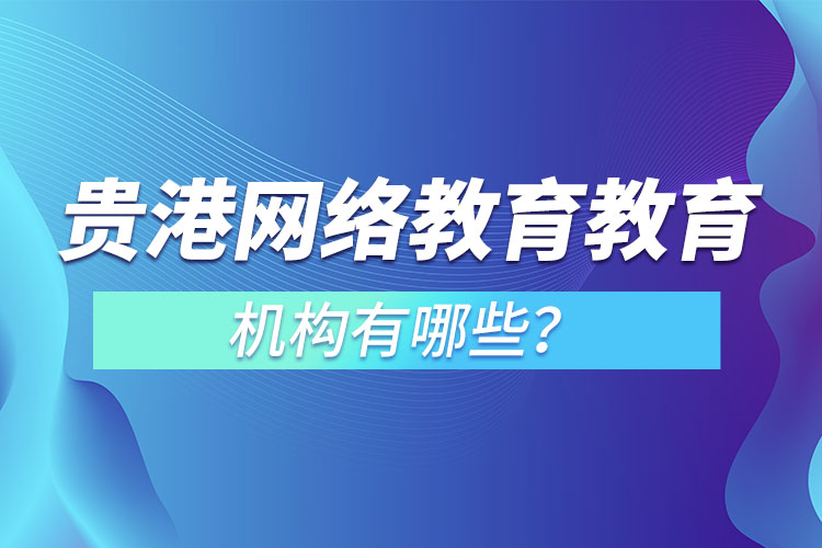 貴港網(wǎng)絡(luò)教育教育機(jī)構(gòu)有哪些？