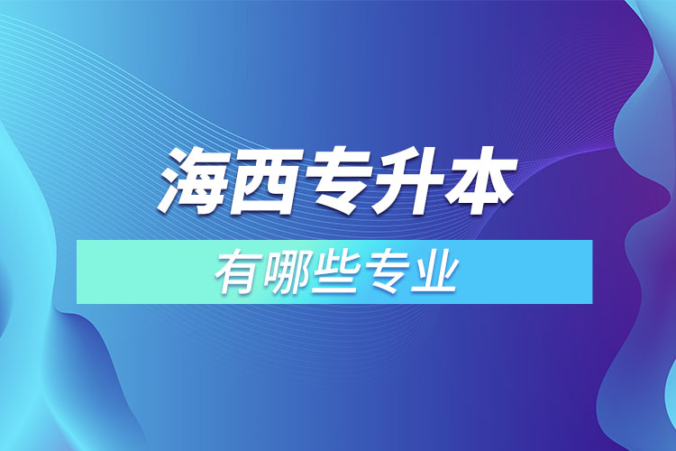 海西專升本有哪些專業(yè)可以選擇？