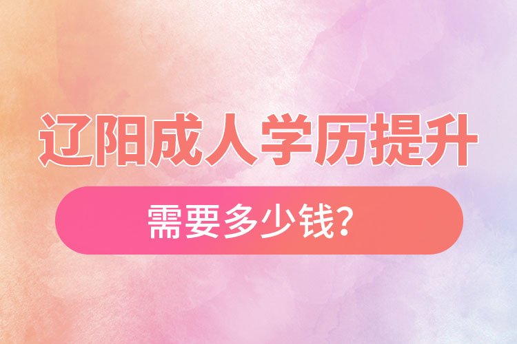 遼陽(yáng)成人學(xué)歷提升需要多少錢(qián)？