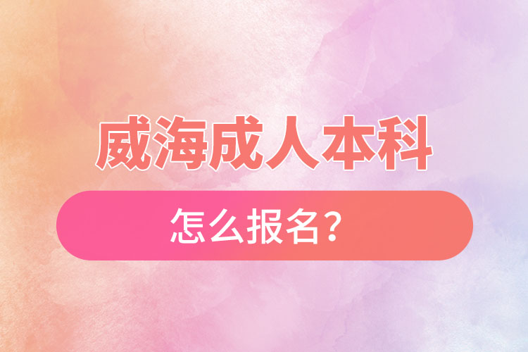 威海成人本科怎么報名？