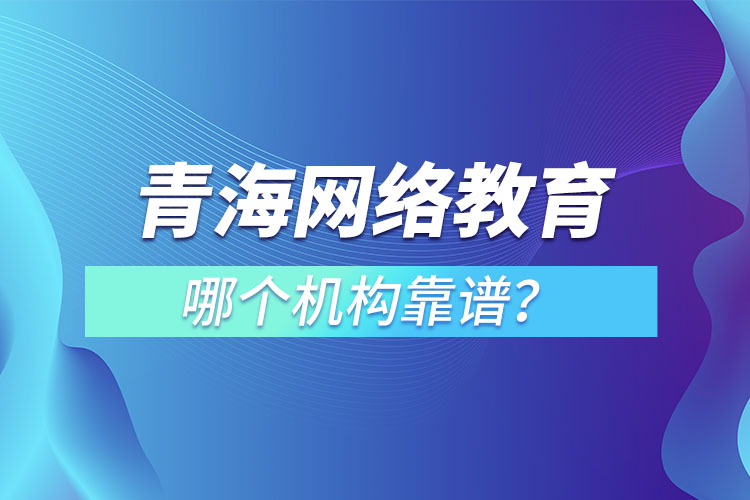 青海網(wǎng)絡(luò)教育哪個(gè)機(jī)構(gòu)靠譜？
