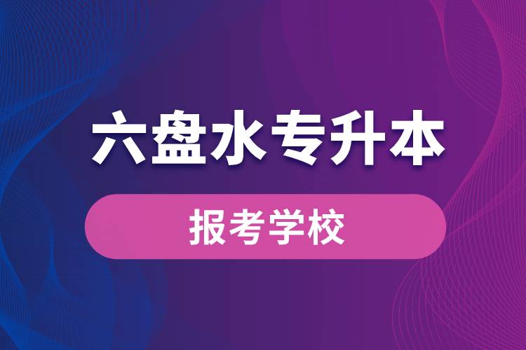 六盤水專升本網(wǎng)站報考學(xué)校名單
