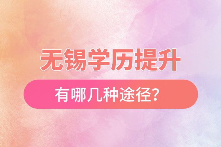 無(wú)錫省提升學(xué)歷有哪幾種途徑？
