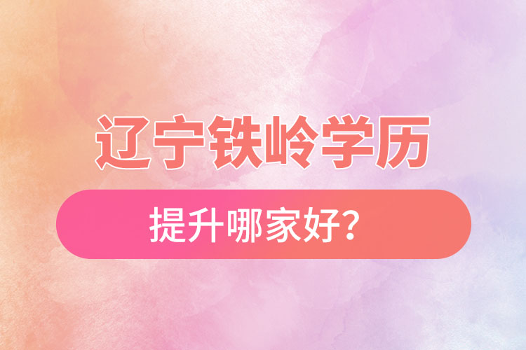 遼寧鐵嶺學(xué)歷提升哪家好？