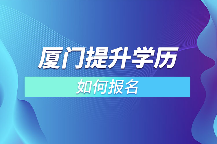廈門提升學(xué)歷如何報(bào)名