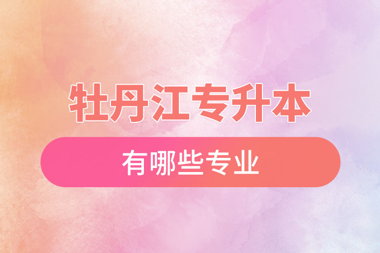 牡丹江專升本有哪些專業(yè)？