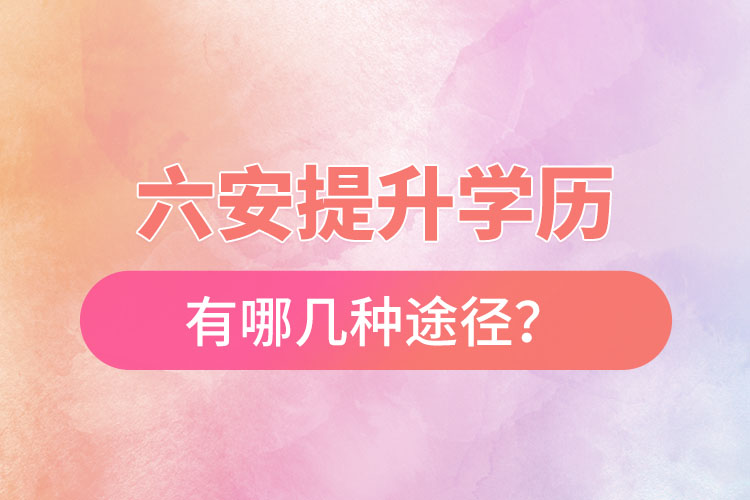 六安提升學(xué)歷有哪幾種途徑？