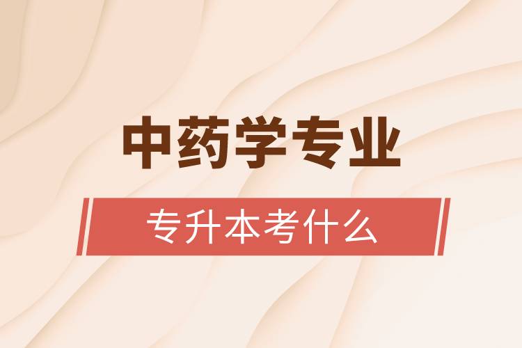 中藥學(xué)專(zhuān)業(yè)專(zhuān)升本考什么