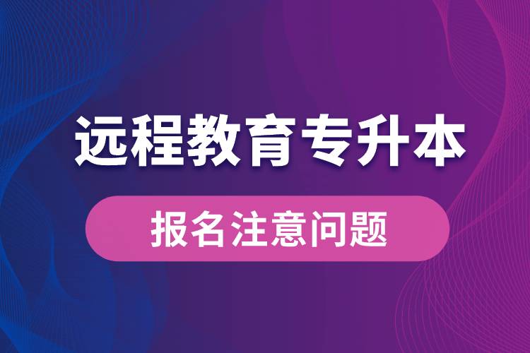 遠程教育專升本報名需注意什么問題？