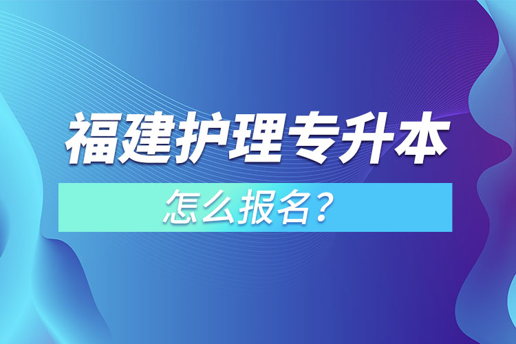 福建護(hù)理專升本怎么報名？