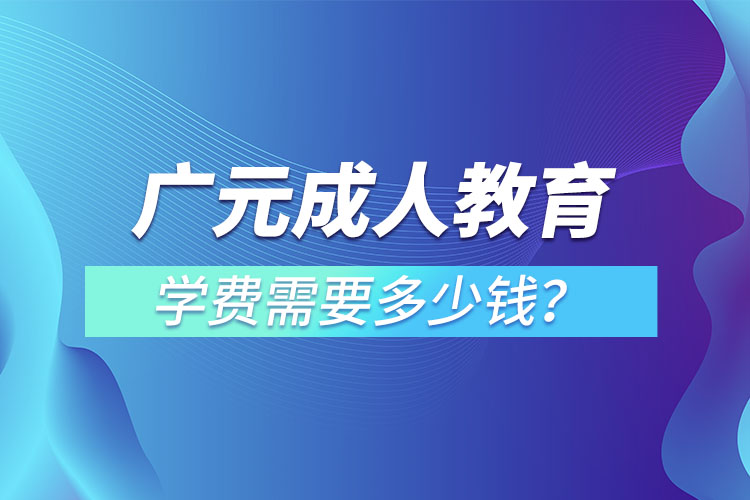 廣元成人教育學(xué)費需要多少錢？