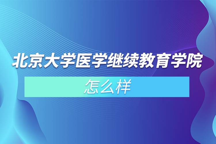 北京大學醫(yī)學繼續(xù)教育學院怎么樣