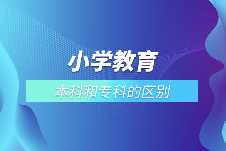 小學教育本科和?？频膮^(qū)別