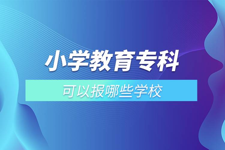 小學(xué)教育專科可以報哪些學(xué)校