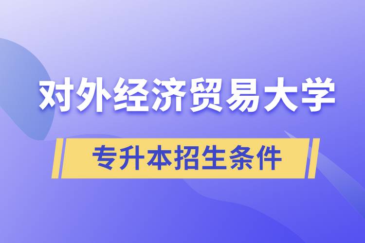 對外經(jīng)濟(jì)貿(mào)易大學(xué)專升本招生有什么報(bào)名條件和要求規(guī)定？