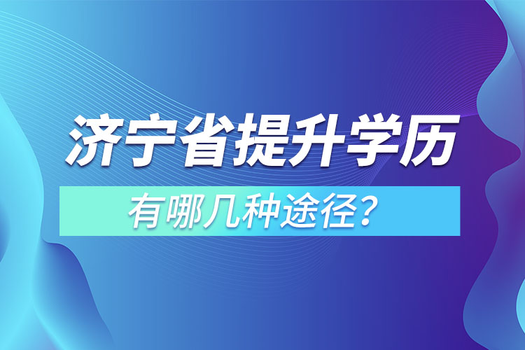濟寧省提升學歷有哪幾種途徑？