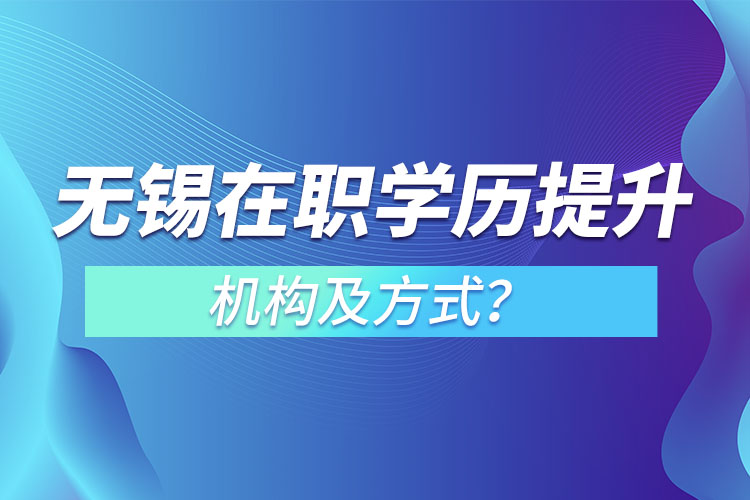 無錫在職學(xué)歷提升機(jī)構(gòu)及方式？