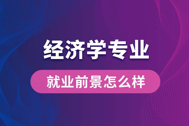經(jīng)濟(jì)學(xué)專業(yè)畢業(yè)后就業(yè)前景怎么樣？