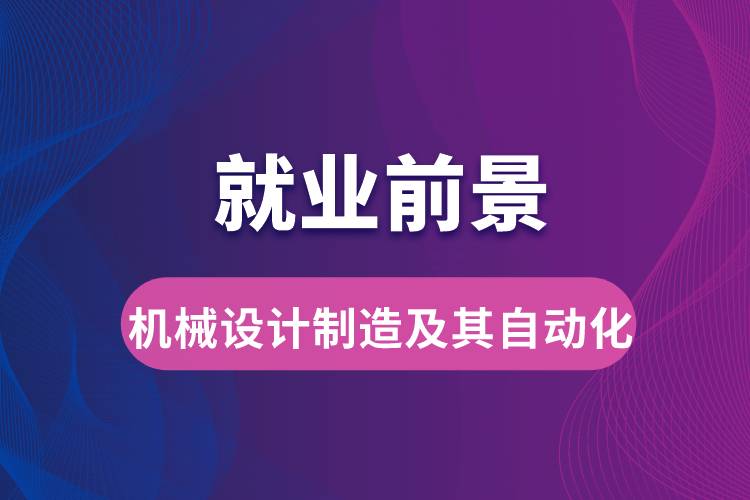 機械設(shè)計制造及其自動化專業(yè)畢業(yè)后就業(yè)前景怎么樣？