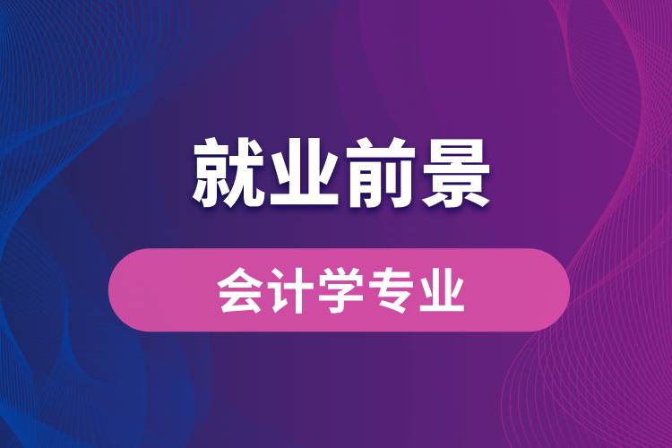 會計學專業(yè)畢業(yè)后就業(yè)前景怎么樣？