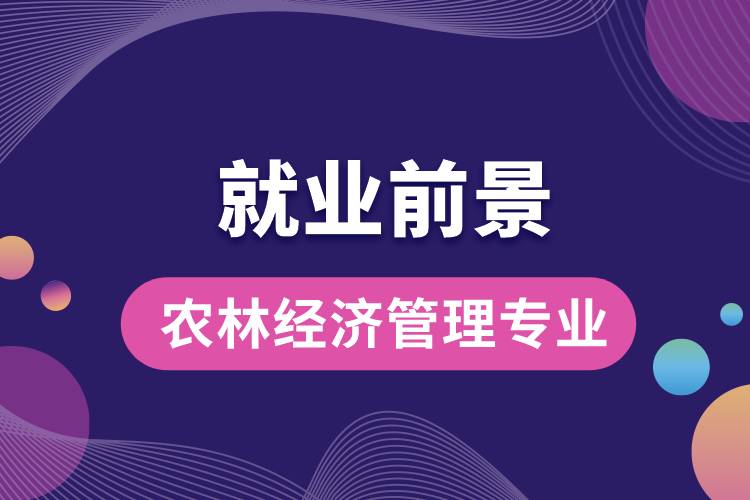 農(nóng)林經(jīng)濟(jì)管理專業(yè)畢業(yè)后就業(yè)前景怎么樣？