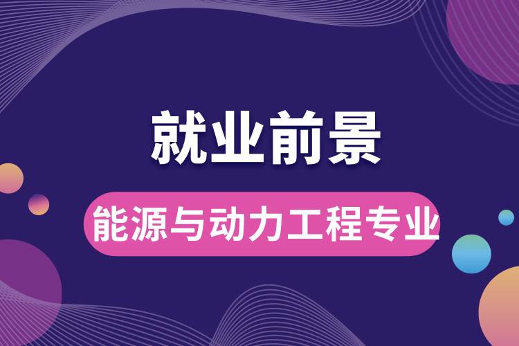 能源與動力工程專業(yè)畢業(yè)后就業(yè)前景怎么樣？