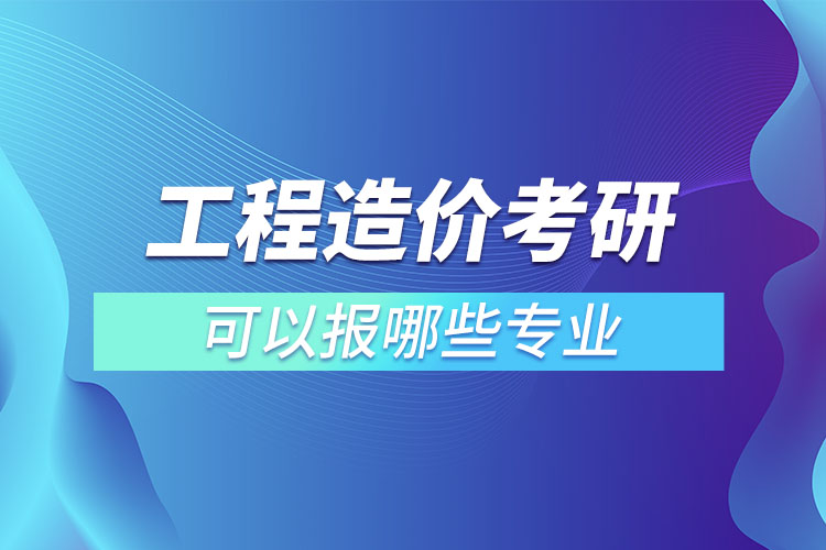 工程造價考研可以報哪些專業(yè)