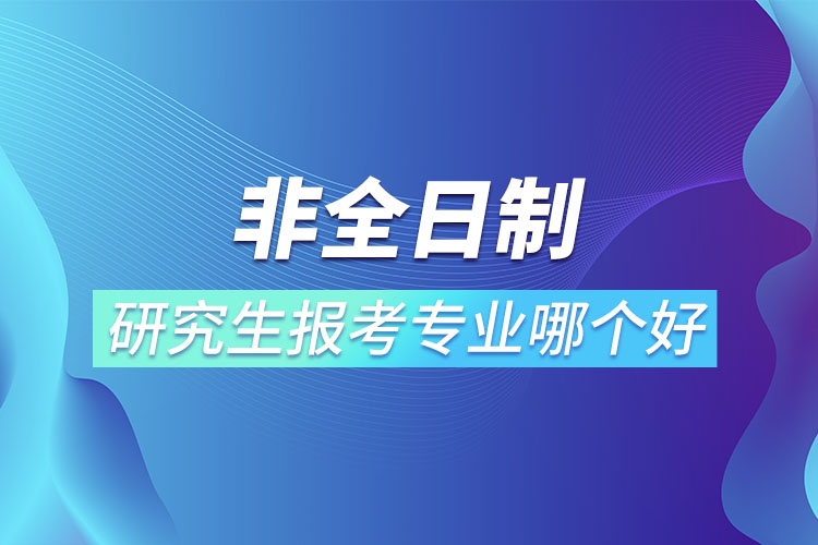 非全日制研究生報考專業(yè)哪個更好