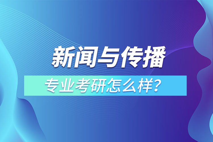 新聞與傳播專業(yè)考研怎么樣？