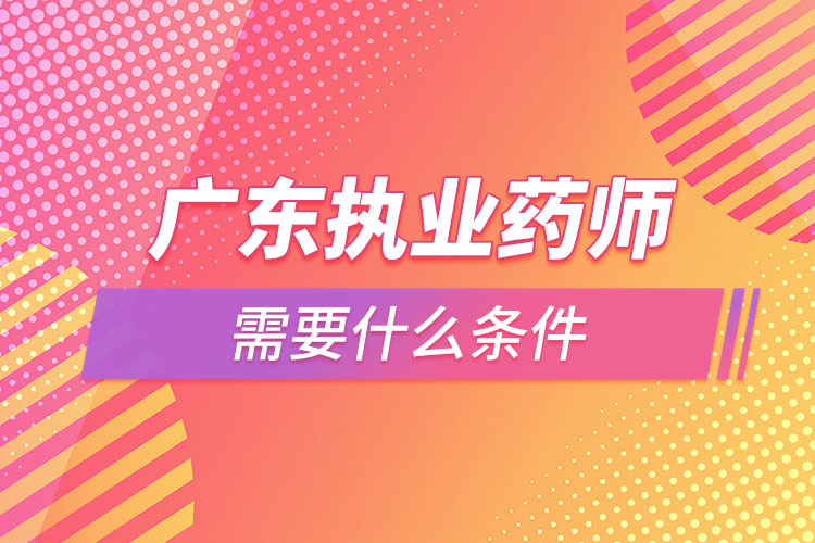 廣東執(zhí)業(yè)藥師需要什么條件，怎么報名？