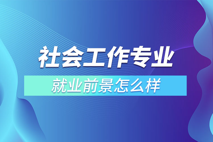 社會(huì)工作專業(yè)就業(yè)前景怎么樣