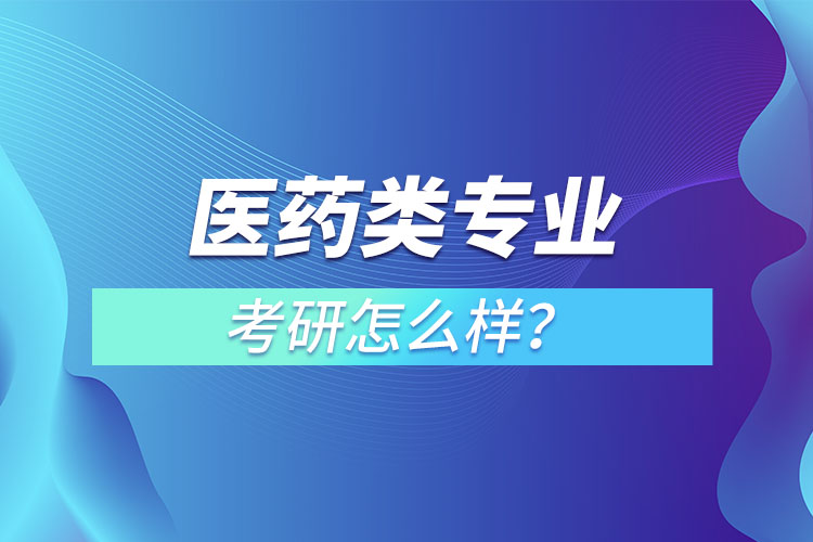 醫(yī)藥類專業(yè)考研怎么樣？