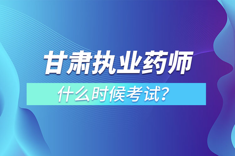 甘肅執(zhí)業(yè)藥師什么時候考試？