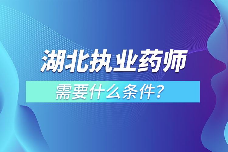 湖北執(zhí)業(yè)藥師需要什么條件？