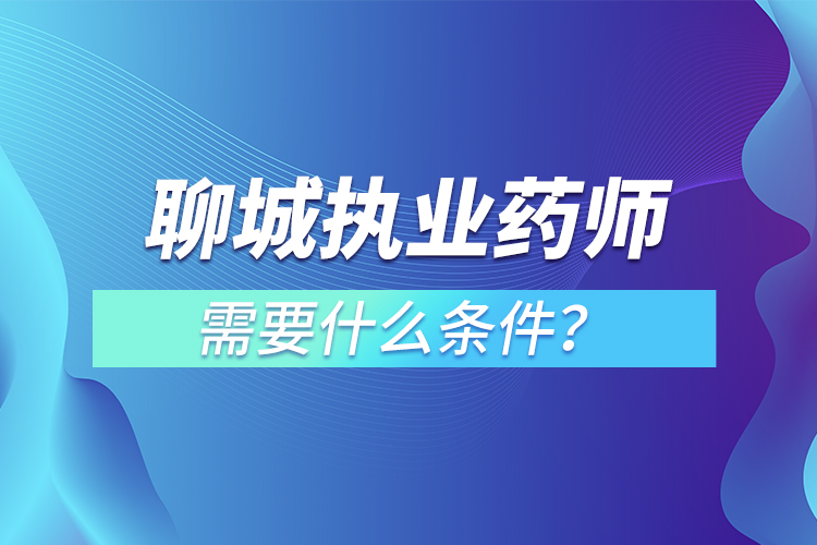 聊城執(zhí)業(yè)藥師需要什么條件？