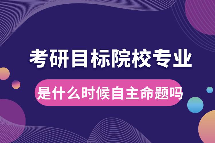 考研目標(biāo)院校專業(yè)是什么時候自主命題嗎